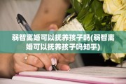 弱智离婚可以抚养孩子吗(弱智离婚可以抚养孩子吗知乎)