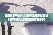 离婚财产转移会调查亲属吗(离婚财产转移会调查亲属吗知乎)
