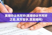 离婚协议书写好(离婚协议书写好之后,双方签字,算离婚吗)