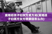 离婚后孩子归女方男方闹(离婚孩子归男方女方想要回怎么办)