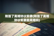 刚签了离婚协议前妻(刚签了离婚协议前妻能离婚吗)
