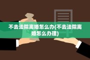 不去法院离婚怎么办(不去法院离婚怎么办理)