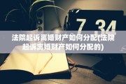 法院起诉离婚财产如何分配(法院起诉离婚财产如何分配的)