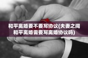 和平离婚要不要写协议(夫妻之间和平离婚需要写离婚协议吗)