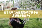 有了孩子女方想离婚(有了孩子女方想离婚怎么办)