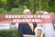 老婆是智障可以离婚不(老婆是智障可以离婚不离婚吗)