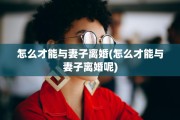 怎么才能与妻子离婚(怎么才能与妻子离婚呢)