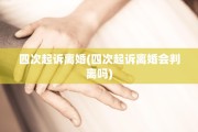 四次起诉离婚(四次起诉离婚会判离吗)