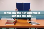 滕州离婚需要多长时间(滕州离婚需要多长时间办理)