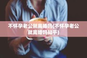 不怀孕老公就离婚吗(不怀孕老公就离婚吗知乎)