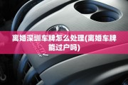 离婚深圳车牌怎么处理(离婚车牌能过户吗)