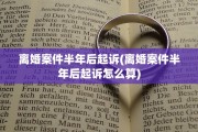 离婚案件半年后起诉(离婚案件半年后起诉怎么算)