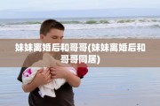 妹妹离婚后和哥哥(妹妹离婚后和哥哥同居)