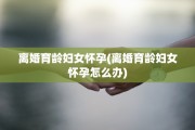 离婚育龄妇女怀孕(离婚育龄妇女怀孕怎么办)