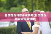 什么情况可以诉讼离婚(什么情况可以诉讼离婚呢)