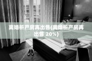 离婚析产房再出售(离婚析产房再出售 20%)
