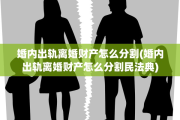 婚内出轨离婚财产怎么分割(婚内出轨离婚财产怎么分割民法典)