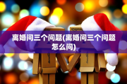 离婚问三个问题(离婚问三个问题怎么问)