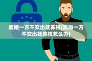 离婚一方不交出抚养权(离婚一方不交出抚养权怎么办)