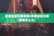 老婆说坚决要离婚(老婆说坚决要离婚怎么办)