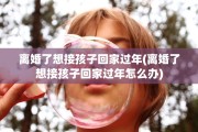 离婚了想接孩子回家过年(离婚了想接孩子回家过年怎么办)