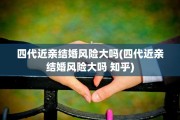 四代近亲结婚风险大吗(四代近亲结婚风险大吗 知乎)