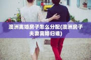 澳洲离婚房子怎么分配(澳洲房子夫妻离婚归谁)