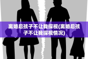 离婚后孩子不让我探视(离婚后孩子不让我探视情况)