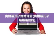 离婚后儿子结婚谁管(离婚后儿子结婚谁管钱)