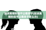 起诉离婚阶段不让看孩子(起诉离婚阶段不让看孩子怎么办) 起诉离婚阶段不让看孩子(起诉离婚阶段不让看孩子怎么办)