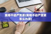 离婚不动产变更(离婚不动产变更怎么办理)