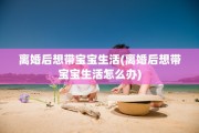 离婚后想带宝宝生活(离婚后想带宝宝生活怎么办)