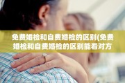 免费婚检和自费婚检的区别(免费婚检和自费婚检的区别能看对方的体检报告么)