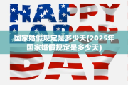 国家婚假规定是多少天(2025年国家婚假规定是多少天)