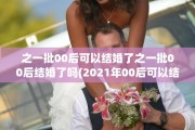 之一批00后可以结婚了之一批00后结婚了吗(2021年00后可以结婚了吗)