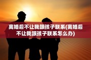 离婚后不让我跟孩子联系(离婚后不让我跟孩子联系怎么办)