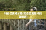和自己离婚才能(和自己离婚才能复婚吗)