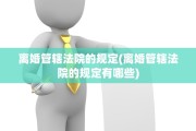 离婚管辖法院的规定(离婚管辖法院的规定有哪些)
