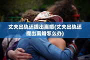丈夫出轨还提出离婚(丈夫出轨还提出离婚怎么办)