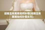 结婚五年离婚如何补偿(结婚五年离婚如何补偿女方)
