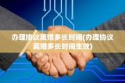 办理协议离婚多长时间(办理协议离婚多长时间生效)
