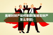 离婚时财产如何要回(离婚后财产怎么拿回)
