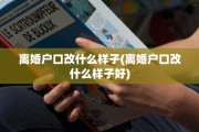 离婚户口改什么样子(离婚户口改什么样子好)