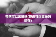 带病可以离婚吗(带病可以离婚吗现在)