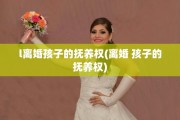 l离婚孩子的抚养权(离婚 孩子的抚养权)