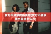女方不顾家提出离婚(女方不顾家提出离婚怎么办)
