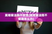 离婚案法院不受理(离婚案法院不受理怎么办)