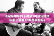 法定结婚年龄下调至18(法定结婚年龄下调至18岁是真的吗)