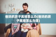 爸妈的房子离婚怎么办(爸妈的房子离婚怎么办理)
