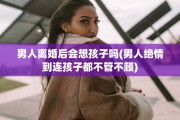 男人离婚后会想孩子吗(男人绝情到连孩子都不管不顾)